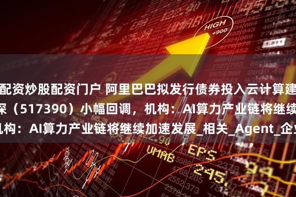 配资炒股配资门户 阿里巴巴拟发行债券投入云计算建设，云计算ETF沪港深（517390）小幅回调，机构：AI算力产业链将继续加速发展_相关_Agent_企业