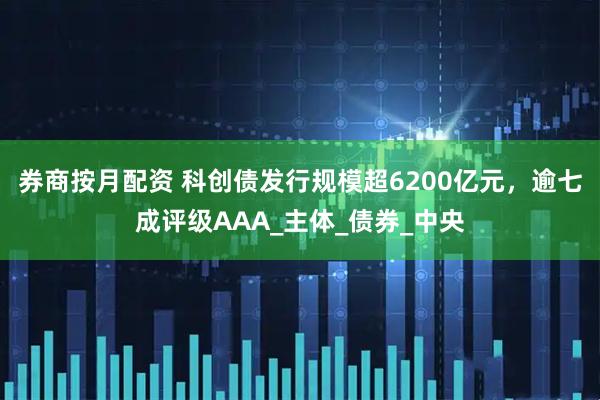券商按月配资 科创债发行规模超6200亿元，逾七成评级AAA_主体_债券_中央