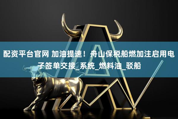配资平台官网 加油提速！舟山保税船燃加注启用电子签单交接_系统_燃料油_驳船