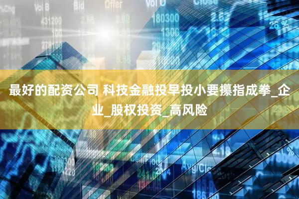 最好的配资公司 科技金融投早投小要攥指成拳_企业_股权投资_高风险
