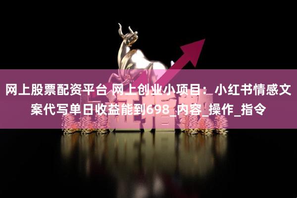 网上股票配资平台 网上创业小项目：小红书情感文案代写单日收益能到698_内容_操作_指令