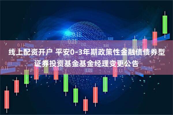 线上配资开户 平安0-3年期政策性金融债债券型证券投资基金基金经理变更公告