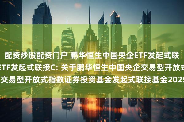配资炒股配资门户 鹏华恒生中国央企ETF发起式联接A,鹏华恒生中国央企ETF发起式联接C: 关于鹏华恒生中国央企交易型开放式指数证券投资基金发起式联接基金2025年第1次分红公告