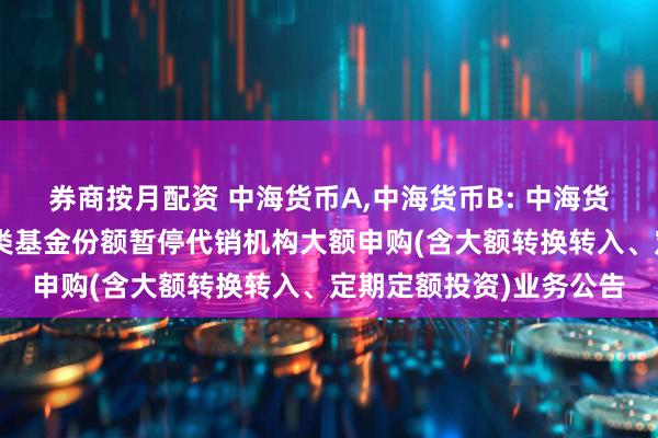 券商按月配资 中海货币A,中海货币B: 中海货币市场证券投资基金A类基金份额暂停代销机构大额申购(含大额转换转入、定期定额投资)业务公告