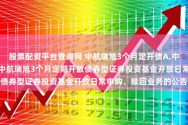 股票配资平台查询网 中航瑞旭3个月定开债A,中航瑞旭3个月定开债C: 中航瑞旭3个月定期开放债券型证券投资基金开放日常申购、赎回业务的公告