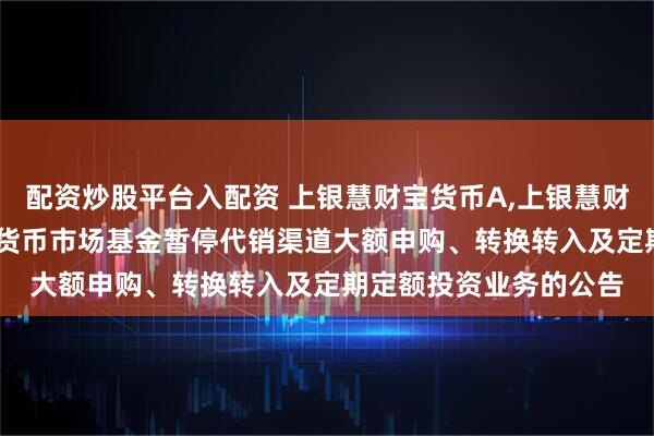 配资炒股平台入配资 上银慧财宝货币A,上银慧财宝货币B: 上银慧财宝货币市场基金暂停代销渠道大额申购、转换转入及定期定额投资业务的公告