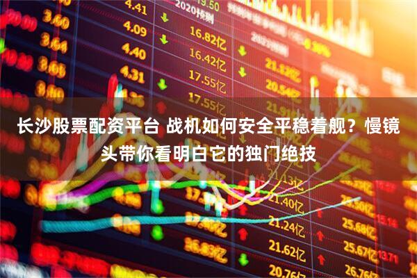 长沙股票配资平台 战机如何安全平稳着舰？慢镜头带你看明白它的独门绝技