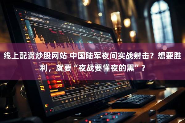 线上配资炒股网站 中国陆军夜间实战射击？想要胜利，就要“夜战要懂夜的黑”？