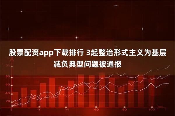 股票配资app下载排行 3起整治形式主义为基层减负典型问题被通报