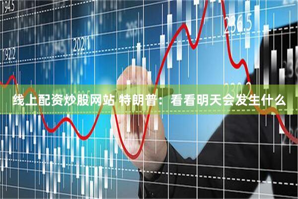 线上配资炒股网站 特朗普：看看明天会发生什么