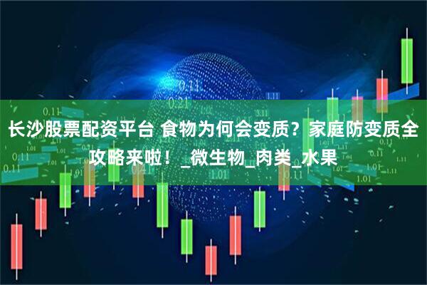 长沙股票配资平台 食物为何会变质？家庭防变质全攻略来啦！_微生物_肉类_水果