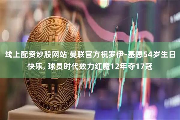 线上配资炒股网站 曼联官方祝罗伊-基恩54岁生日快乐, 球员时代效力红魔12年夺17冠