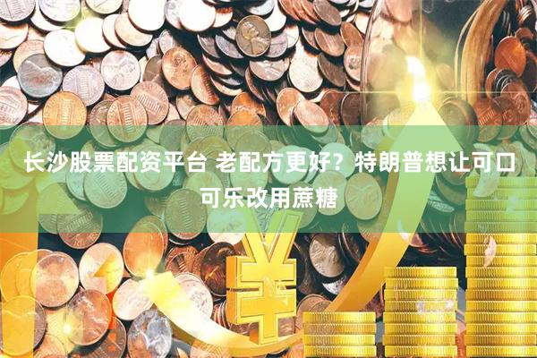 长沙股票配资平台 老配方更好？特朗普想让可口可乐改用蔗糖