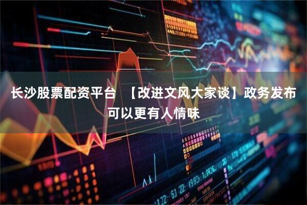 长沙股票配资平台  【改进文风大家谈】政务发布可以更有人情味