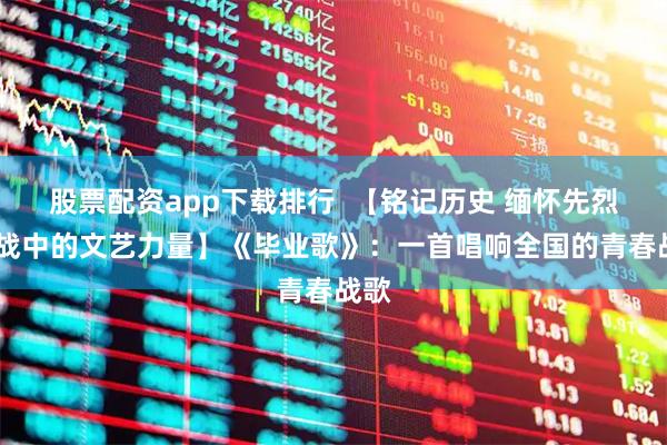 股票配资app下载排行  【铭记历史 缅怀先烈·抗战中的文艺力量】《毕业歌》：一首唱响全国的青春战歌