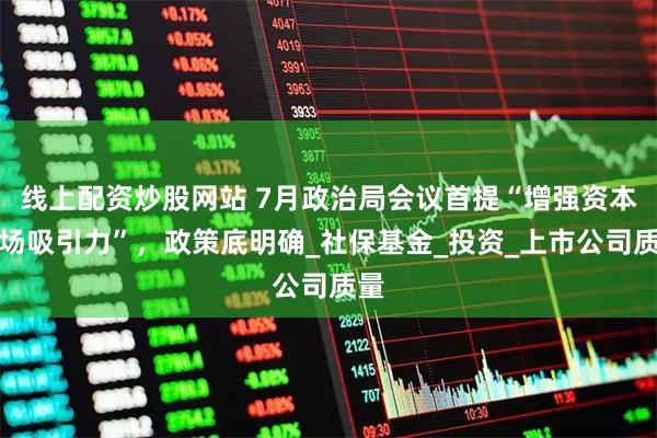 线上配资炒股网站 7月政治局会议首提“增强资本市场吸引力”，政策底明确_社保基金_投资_上市公司质量