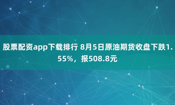 股票配资app下载排行 8月5日原油期货收盘下跌1.55%，报508.8元