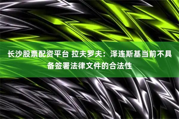 长沙股票配资平台 拉夫罗夫：泽连斯基当前不具备签署法律文件的合法性
