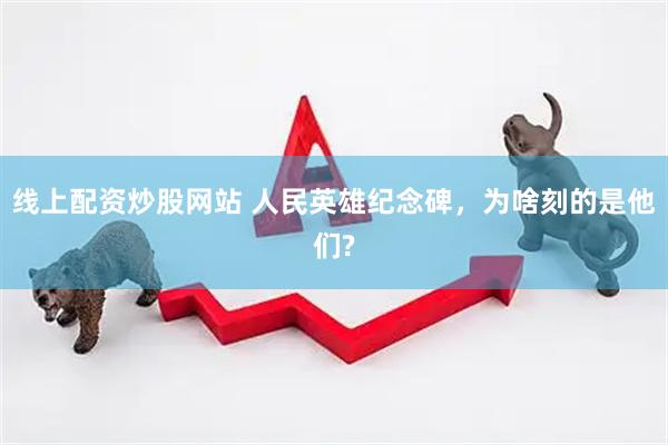 线上配资炒股网站 人民英雄纪念碑，为啥刻的是他们?
