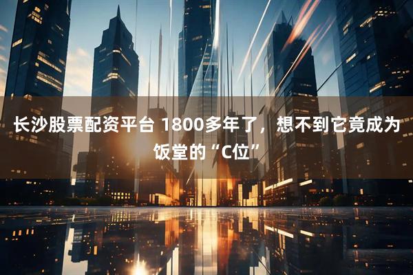 长沙股票配资平台 1800多年了，想不到它竟成为饭堂的“C位”