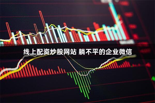 线上配资炒股网站 躺不平的企业微信