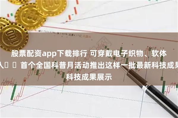 股票配资app下载排行 可穿戴电子织物、软体机器人⋯⋯首个全国科普月活动推出这样一批最新科技成果展示