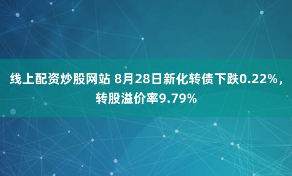 线上配资炒股网站 8月28日新化转债下跌0.22%，转股溢价率9.79%