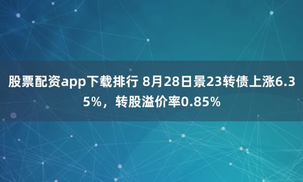 股票配资app下载排行 8月28日景23转债上涨6.35%，转股溢价率0.85%