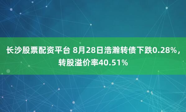 长沙股票配资平台 8月28日浩瀚转债下跌0.28%，转股溢价率40.51%