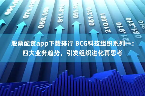 股票配资app下载排行 BCG科技组织系列一：四大业务趋势，引发组织进化再思考