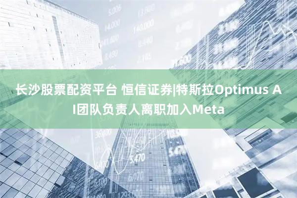 长沙股票配资平台 恒信证券|特斯拉Optimus AI团队负责人离职加入Meta