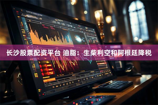 长沙股票配资平台 油脂：生柴利空和阿根廷降税