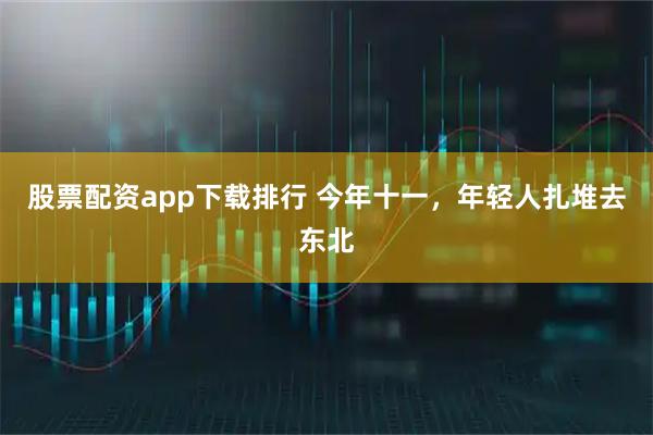 股票配资app下载排行 今年十一，年轻人扎堆去东北