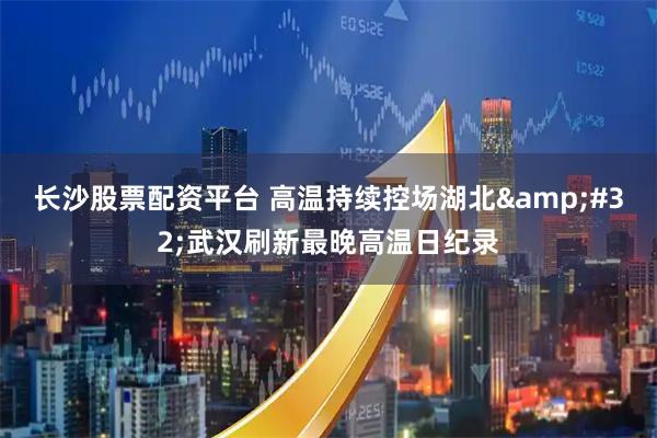 长沙股票配资平台 高温持续控场湖北&#32;武汉刷新最晚高温日纪录