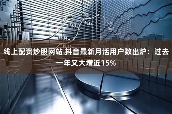 线上配资炒股网站 抖音最新月活用户数出炉：过去一年又大增近15%